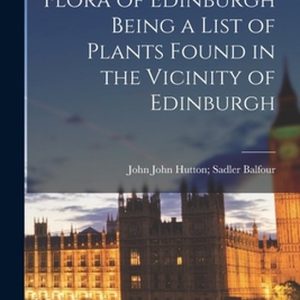 Flora of Edinburgh Being a List of Plants Found in the Vicinity of Edinburgh Flora of Edinburgh Being a List of Plants Found in the Vicinity of Edinburgh