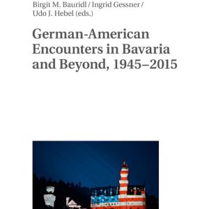 German-American Encounters in Bavaria and Beyond, 1945–2015 German-American Encounters in Bavaria and Beyond, 1945–2015