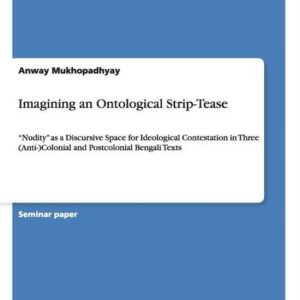 Imagining an Ontological Strip-Tease »Nudity » as a Discursive Space for Ideological Contestation in Three (Anti-)Colonial and Postcolonial Bengali Texts Imagining an Ontological Strip-Tease »Nudity » as a Discursive Space for Ideological Contestation in Three (Anti-)Colonial and Postcolonial Bengali Texts