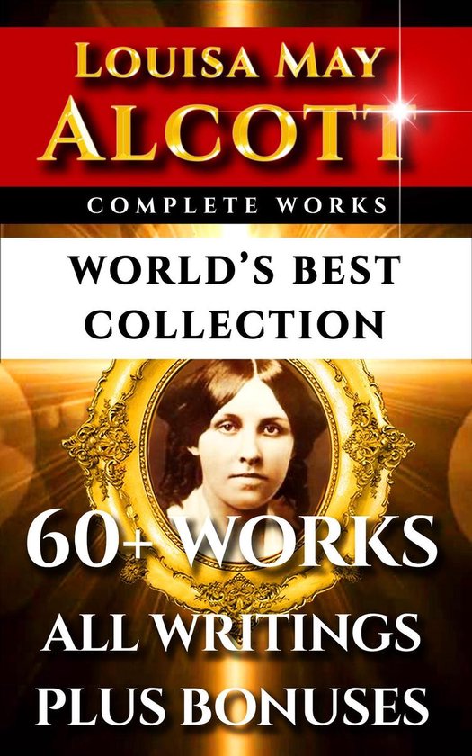 Louisa May Alcott Complete Works – World’s Best CollectionEbook 60+ Works - All Books, Poetry, Shorts, Rarities Incl. Little Women, Little Men, Good Wives, Eight Cousins, Rose In Bloom Plus Biography