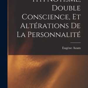 Hypnotisme, Double Conscience, Et Altérations De La Personnalité Hypnotisme, Double Conscience, Et Altérations De La Personnalité