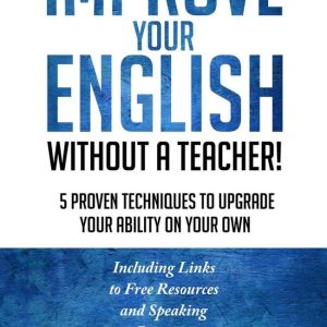 Improve Your English Without a Teacher! 5 Proven Techniques to Upgrade Your Ability on Your OwnEbook Improve Your English Without a Teacher! 5 Proven Techniques to Upgrade Your Ability on Your OwnEbook