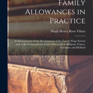 Family Allowances in Practice; an Examination of the Development of the Family Wage System and of the Compensation Fund, Principally in Belgium, France, Germany and Holland Family Allowances in Practice; an Examination of the Development of the Family Wage System and of the Compensation Fund, Principally in Belgium, France, Germany and Holland