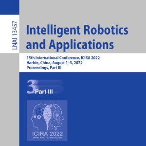 Lecture Notes in Computer Science13457- Intelligent Robotics and Applications 15th International Conference, ICIRA 2022, Harbin, China, August 1–3, 2022, Proceedings, Part III Lecture Notes in Computer Science13457- Intelligent Robotics and Applications 15th International Conference, ICIRA 2022, Harbin, China, August 1–3, 2022, Proceedings, Part III
