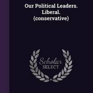 Our Political Leaders. Liberal. (Conservative)
