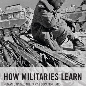 How Militaries Learn Human Capital, Military Education, and Battlefield Effectiveness How Militaries Learn Human Capital, Military Education, and Battlefield Effectiveness