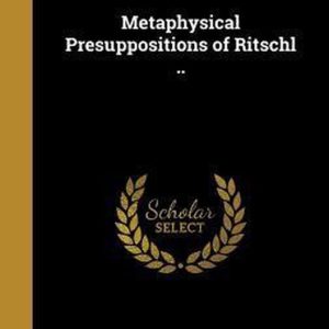 Metaphysical Presuppositions of Ritschl .. Metaphysical Presuppositions of Ritschl ..