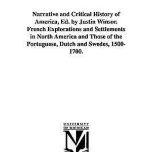 Narrative and Critical History of America, Ed. by Justin Winsor. French Explorations and Settlements in North America and Those of the Portuguese, Dut Narrative and Critical History of America, Ed. by Justin Winsor. French Explorations and Settlements in North America and Those of the Portuguese, Dut