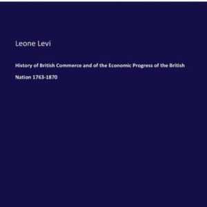 History of British Commerce and of the Economic Progress of the British Nation 1763-1870 History of British Commerce and of the Economic Progress of the British Nation 1763-1870
