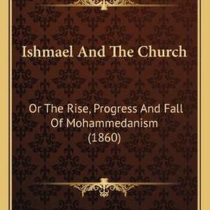 Ishmael and the Church Or the Rise, Progress and Fall of Mohammedanism (1860) Ishmael and the Church Or the Rise, Progress and Fall of Mohammedanism (1860)