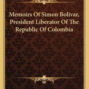 Memoirs of Simon Bolivar, President Liberator of the Republic of Colombia Memoirs of Simon Bolivar, President Liberator of the Republic of Colombia