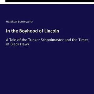 In the Boyhood of Lincoln A Tale of the Tunker Schoolmaster and the Times of Black Hawk In the Boyhood of Lincoln A Tale of the Tunker Schoolmaster and the Times of Black Hawk